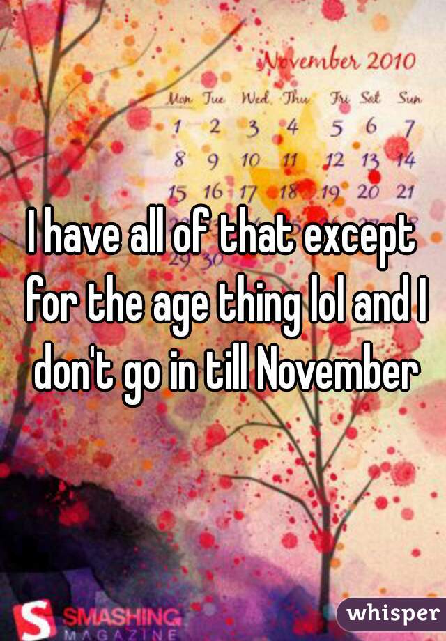 I have all of that except for the age thing lol and I don't go in till November