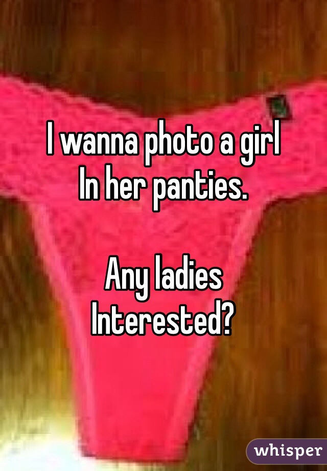 I wanna photo a girl 
In her panties.

Any ladies
Interested?