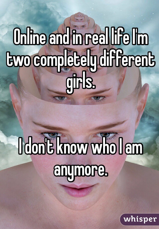 Online and in real life I'm two completely different girls.


I don't know who I am anymore.