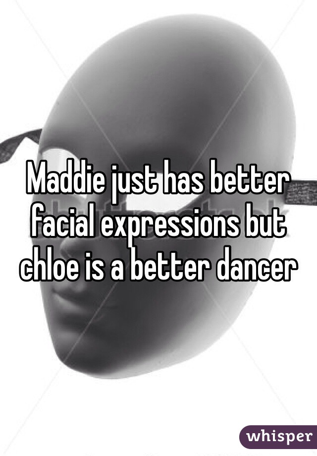 Maddie just has better facial expressions but chloe is a better dancer 