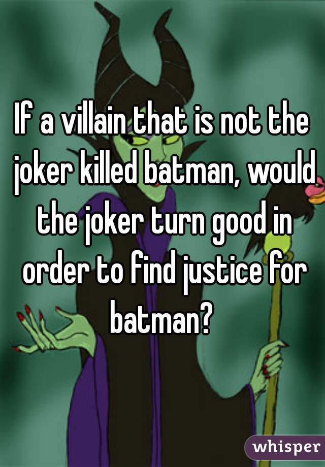 If a villain that is not the joker killed batman, would the joker turn good in order to find justice for batman? 