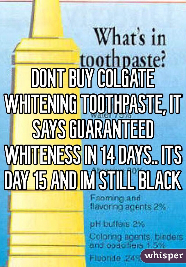 DONT BUY COLGATE WHITENING TOOTHPASTE, IT SAYS GUARANTEED WHITENESS IN 14 DAYS.. ITS DAY 15 AND IM STILL BLACK