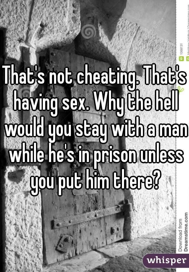 That's not cheating. That's having sex. Why the hell would you stay with a man while he's in prison unless you put him there?