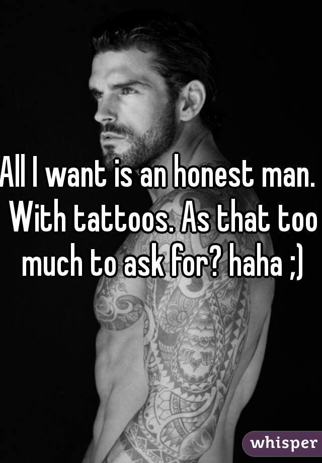 All I want is an honest man.  With tattoos. As that too much to ask for? haha ;)