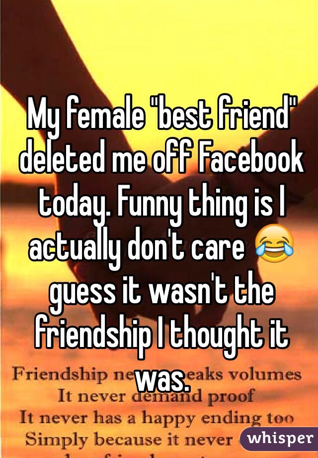 My female "best friend" deleted me off Facebook today. Funny thing is I actually don't care 😂 guess it wasn't the friendship I thought it was.