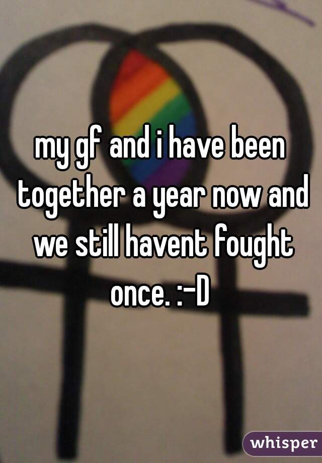 my gf and i have been together a year now and we still havent fought once. :-D 