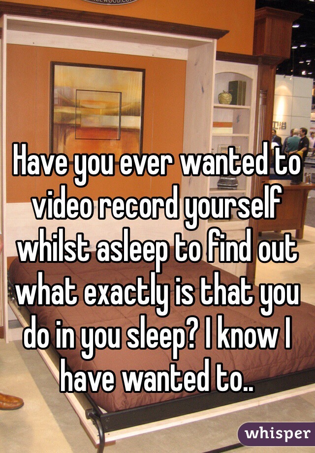 Have you ever wanted to video record yourself whilst asleep to find out what exactly is that you do in you sleep? I know I have wanted to.. 