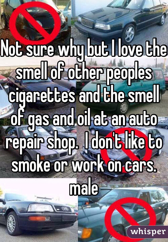 Not sure why but I love the smell of other peoples cigarettes and the smell of gas and oil at an auto repair shop.  I don't like to smoke or work on cars.  male