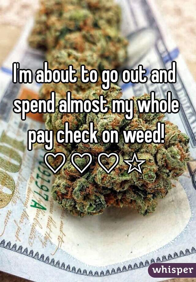 I'm about to go out and spend almost my whole pay check on weed! ♡♡♡☆ 