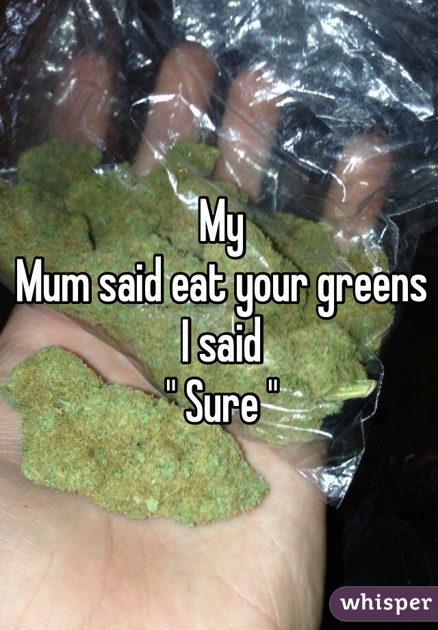 My
Mum said eat your greens 
I said 
" Sure "