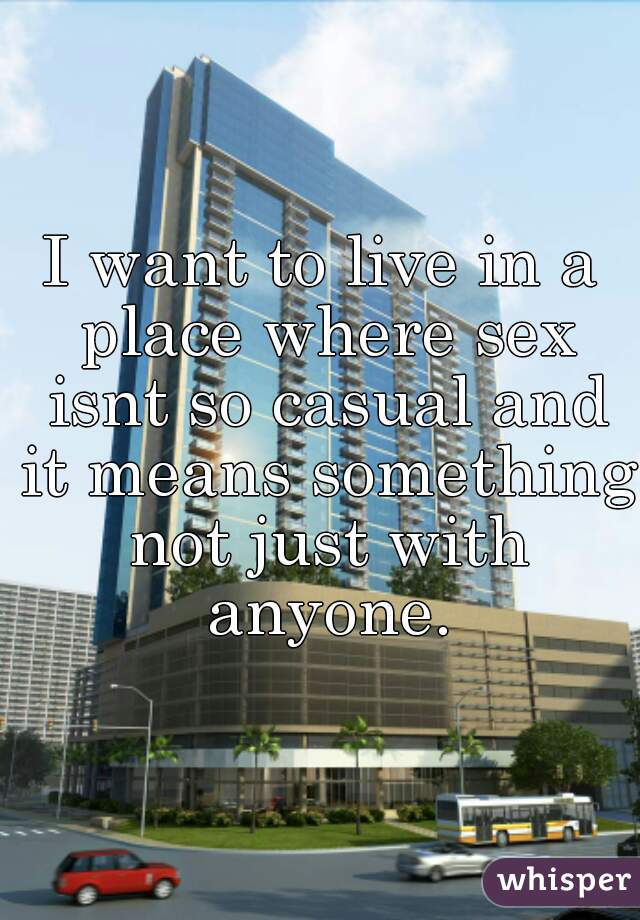 I want to live in a place where sex isnt so casual and it means something not just with anyone.