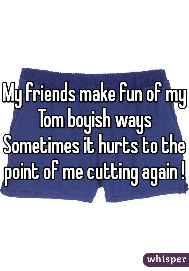 My friends make fun of my Tom boyish ways 
Sometimes it hurts to the point of me cutting again !  