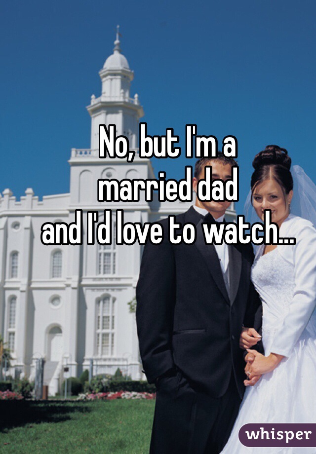 No, but I'm a
married dad
and I'd love to watch...
