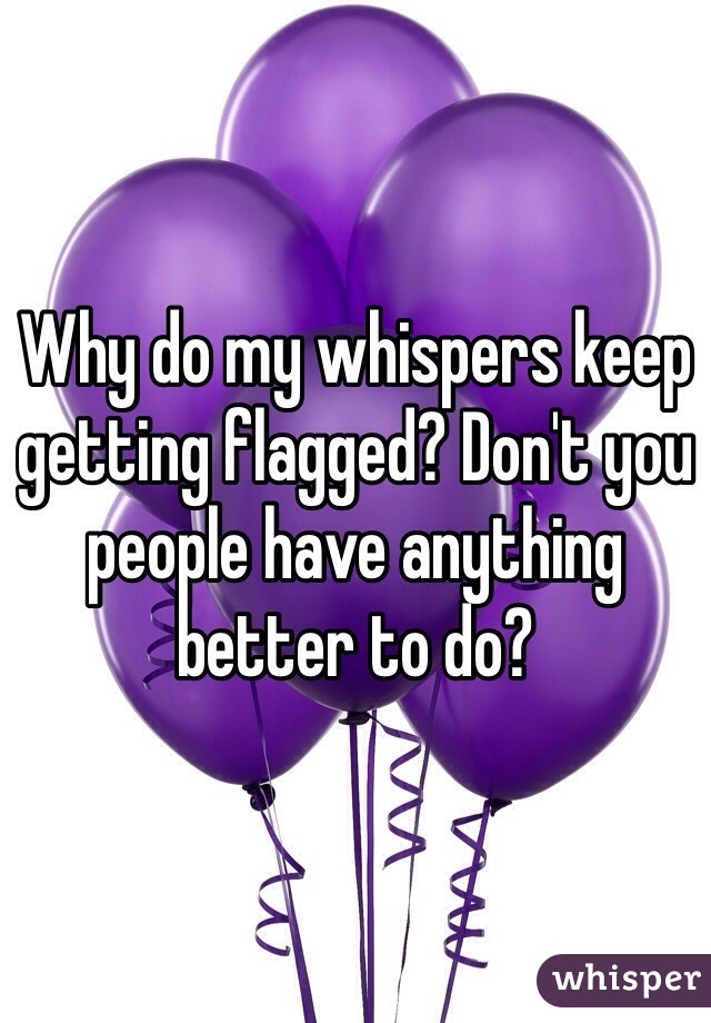 Why do my whispers keep getting flagged? Don't you people have anything better to do?