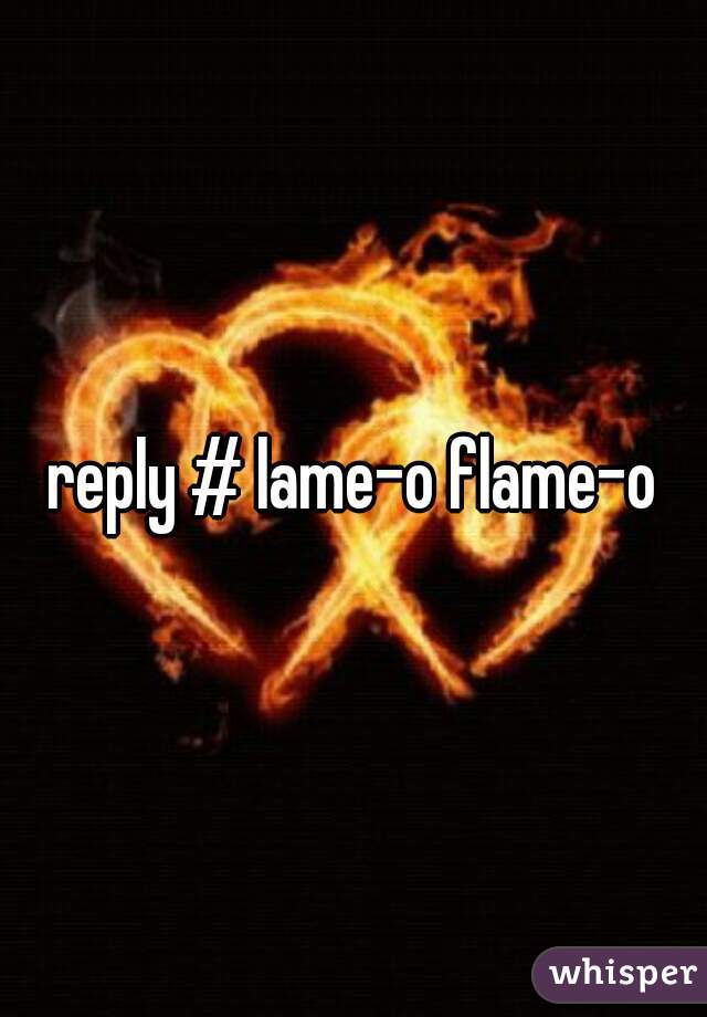 reply # lame-o flame-o