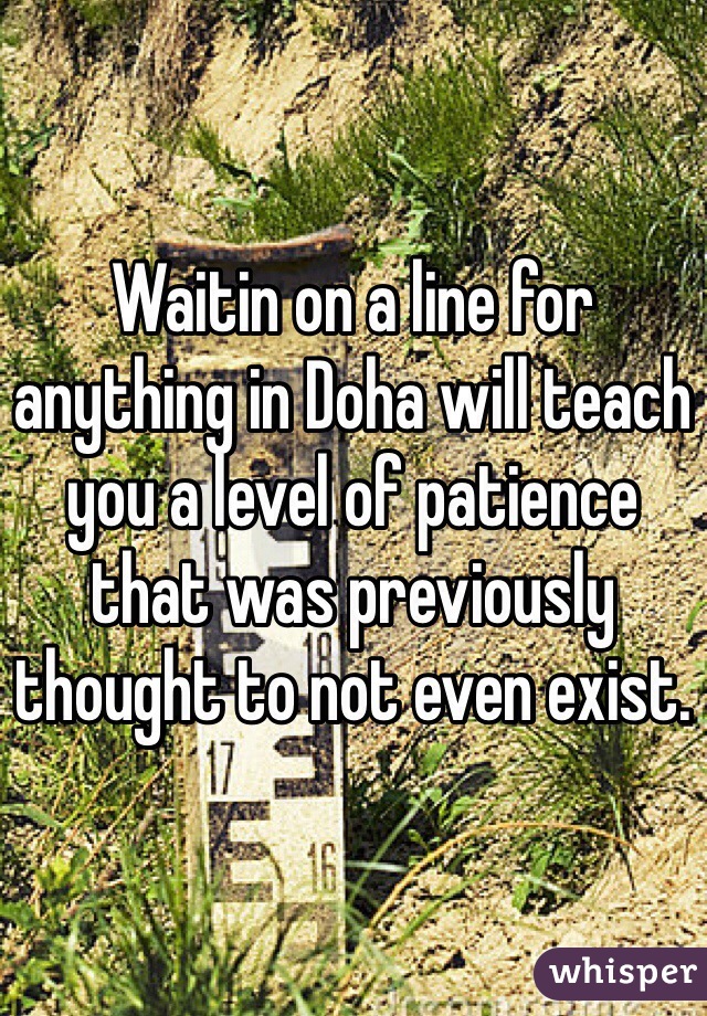 Waitin on a line for anything in Doha will teach you a level of patience that was previously thought to not even exist.
