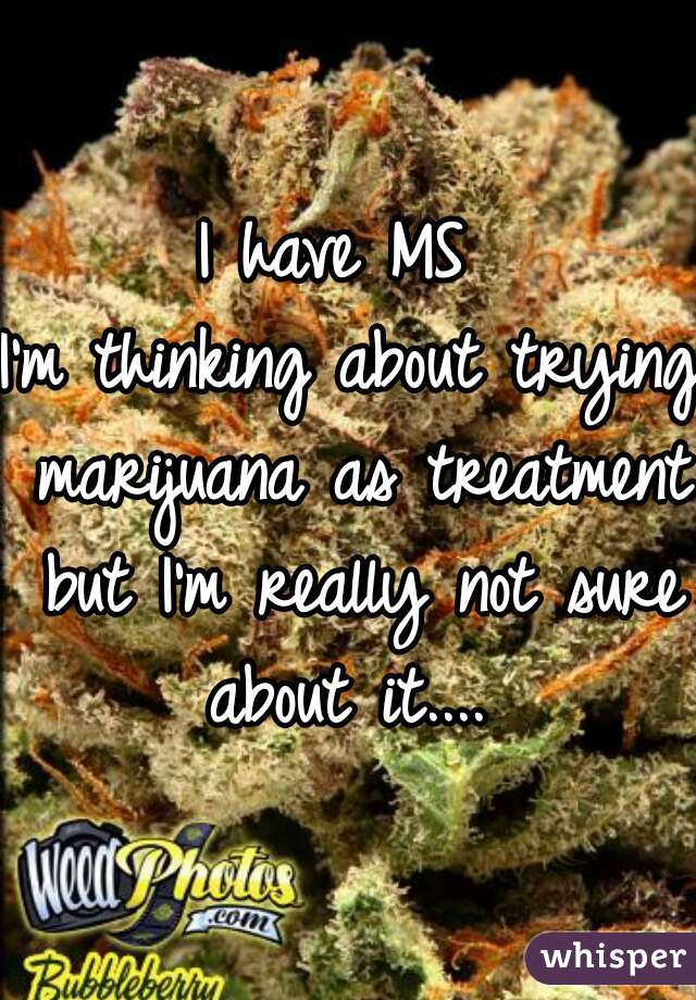 I have MS 
I'm thinking about trying marijuana as treatment but I'm really not sure about it.... 