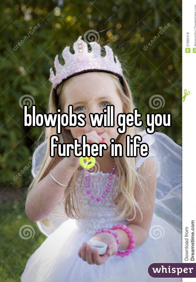 blowjobs will get you further in life