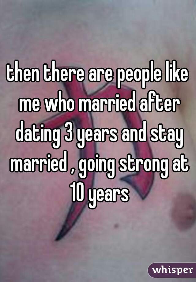 then there are people like me who married after dating 3 years and stay married , going strong at 10 years