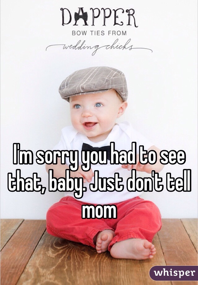 I'm sorry you had to see that, baby. Just don't tell mom