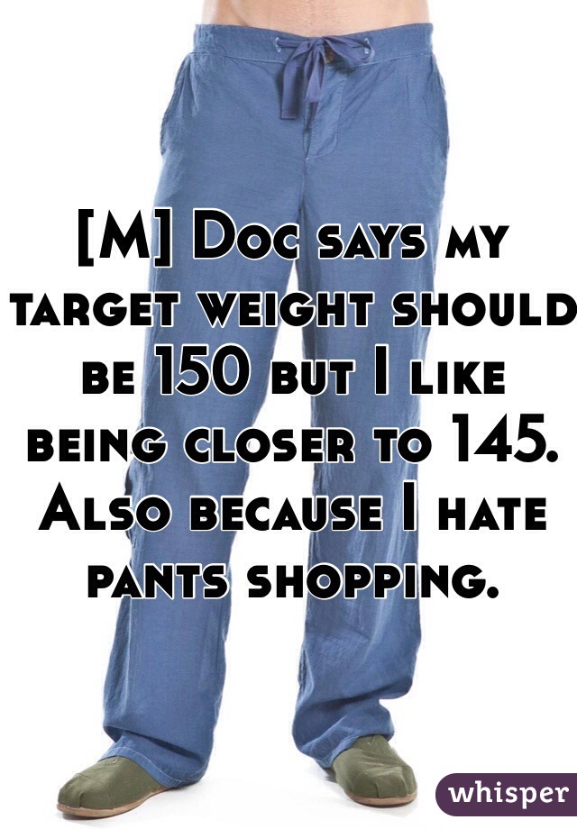 [M] Doc says my target weight should be 150 but I like being closer to 145. Also because I hate pants shopping. 