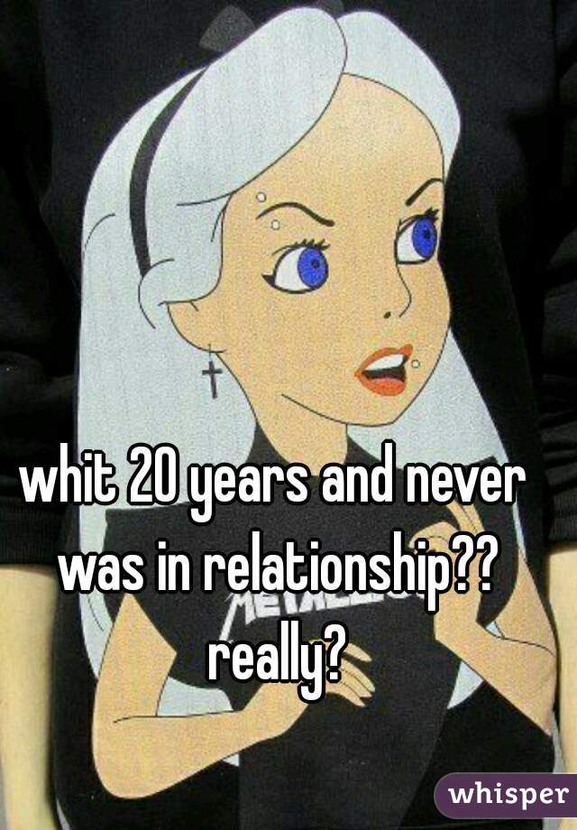 whit 20 years and never was in relationship?? really?