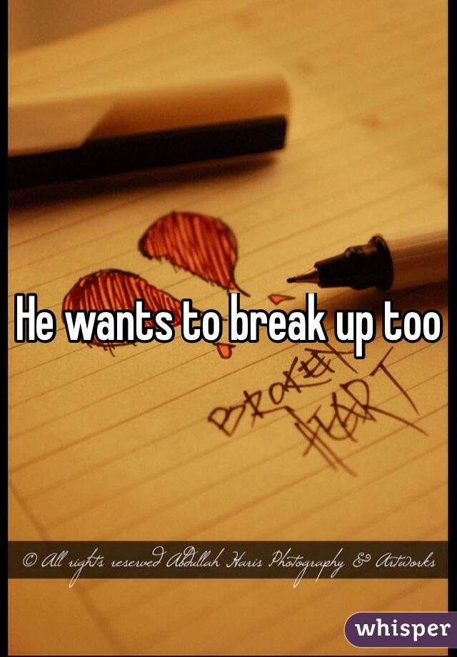 He wants to break up too
