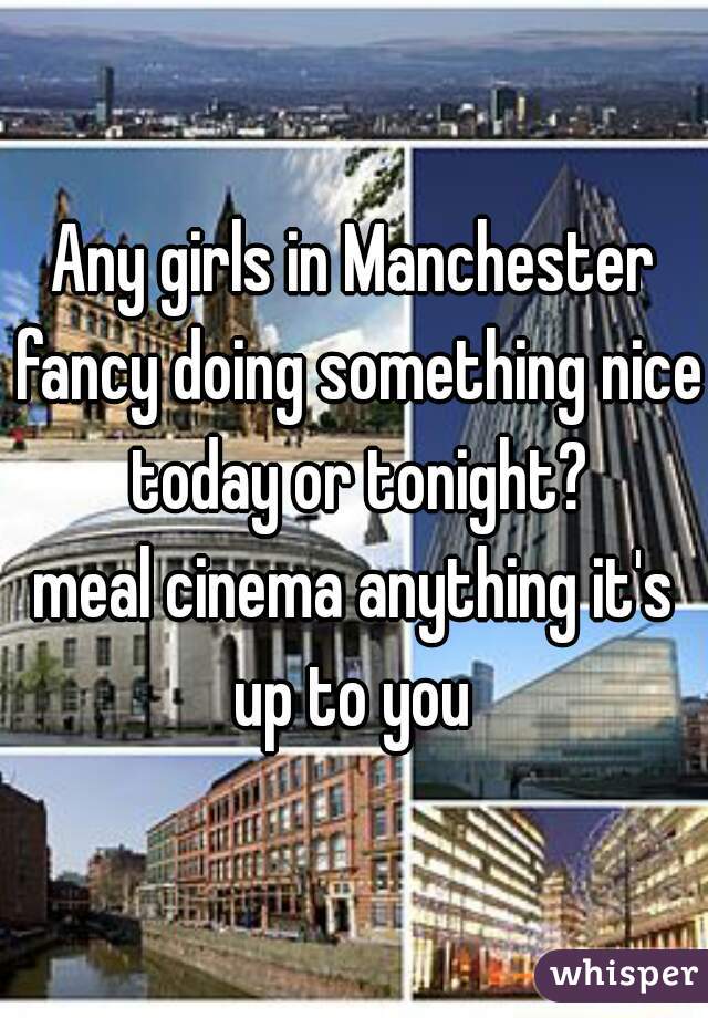 Any girls in Manchester fancy doing something nice today or tonight?
meal cinema anything it's up to you 