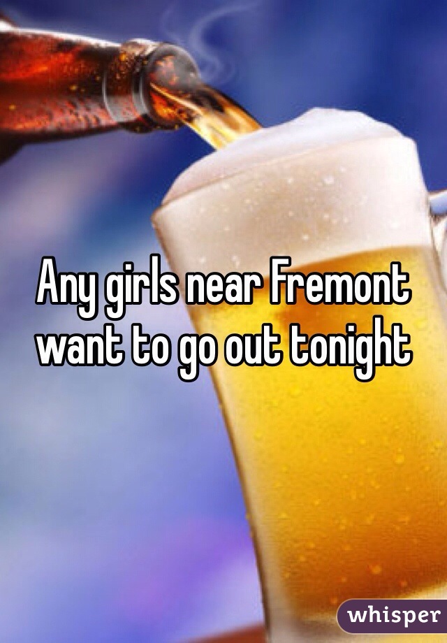 Any girls near Fremont want to go out tonight 