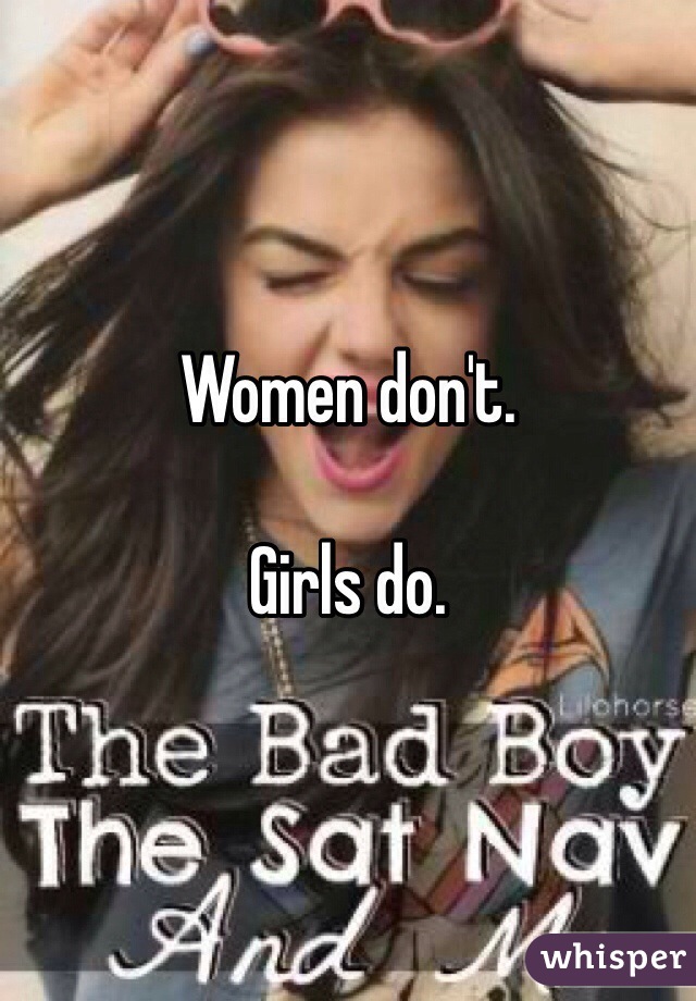 Women don't. 

Girls do. 