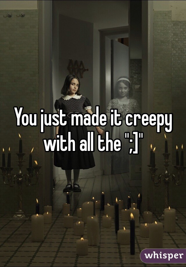 You just made it creepy with all the ";]"