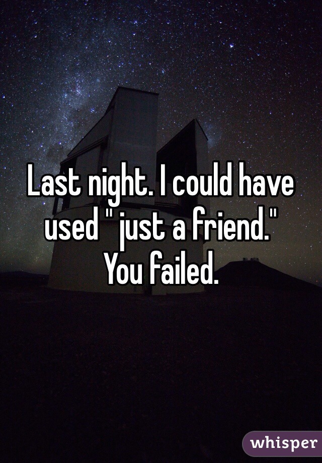 Last night. I could have used " just a friend."
You failed.
