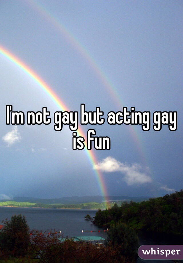 I'm not gay but acting gay is fun