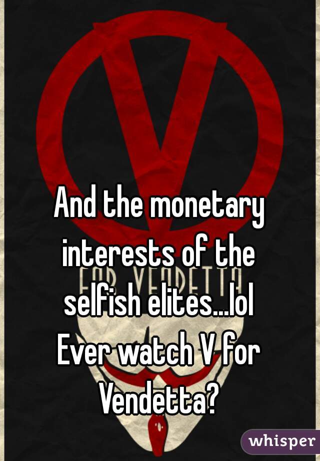 And the monetary
interests of the
selfish elites...lol
Ever watch V for
Vendetta?