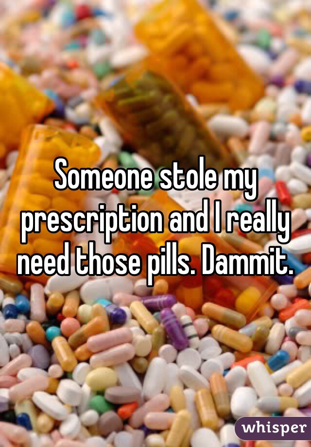 Someone stole my prescription and I really need those pills. Dammit.  