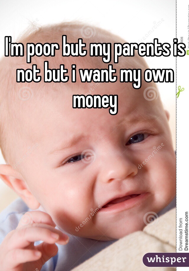 I'm poor but my parents is not but i want my own money 