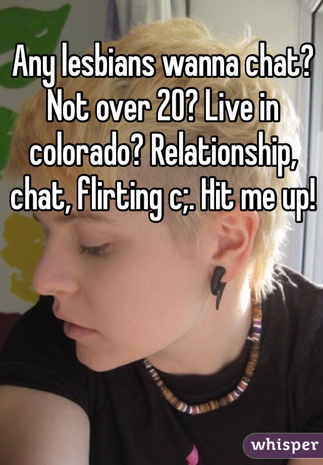 Any lesbians wanna chat? Not over 20? Live in colorado? Relationship, chat, flirting c;. Hit me up! 