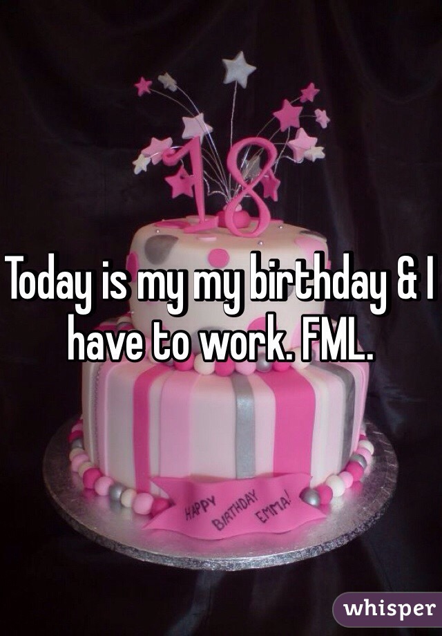 Today is my my birthday & I have to work. FML.