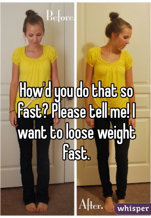 How'd you do that so fast? Please tell me! I want to loose weight fast. 