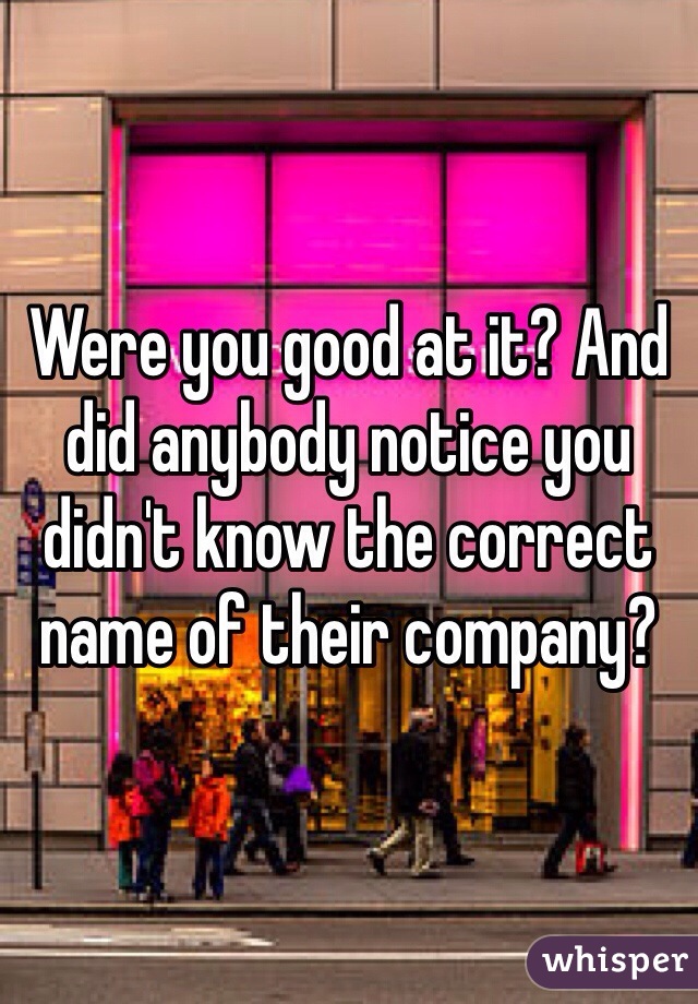 Were you good at it? And did anybody notice you didn't know the correct name of their company?