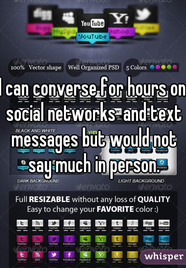 I can converse for hours on social networks  and text messages but would not say much in person.