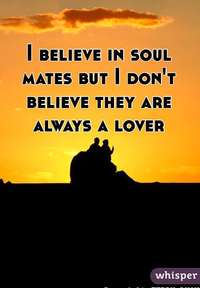 I believe in soul mates but I don't believe they are always a lover 