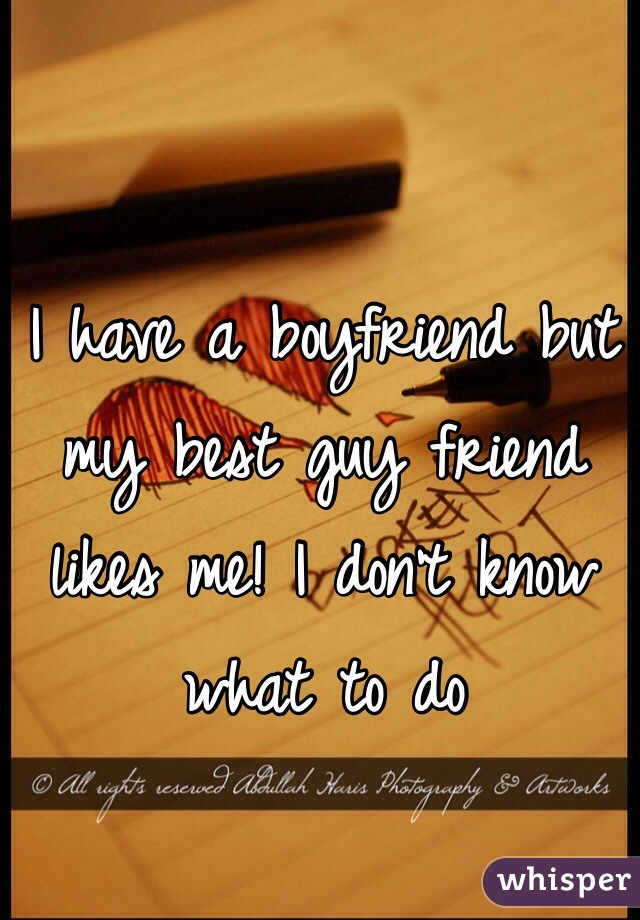 I have a boyfriend but my best guy friend likes me! I don't know what to do