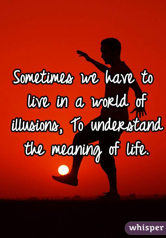 Sometimes we have to live in a world of illusions, To understand the meaning of life.
