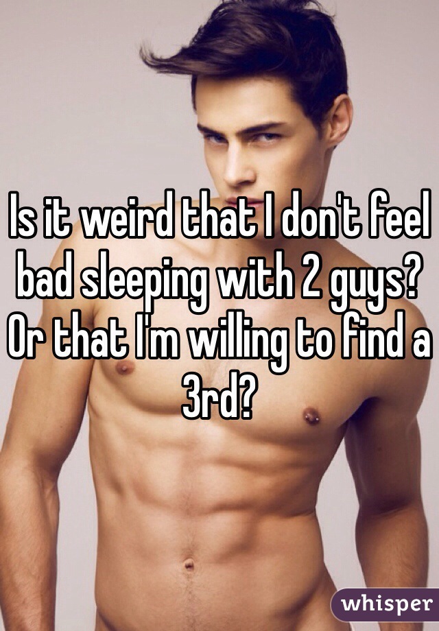 Is it weird that I don't feel bad sleeping with 2 guys? Or that I'm willing to find a 3rd?