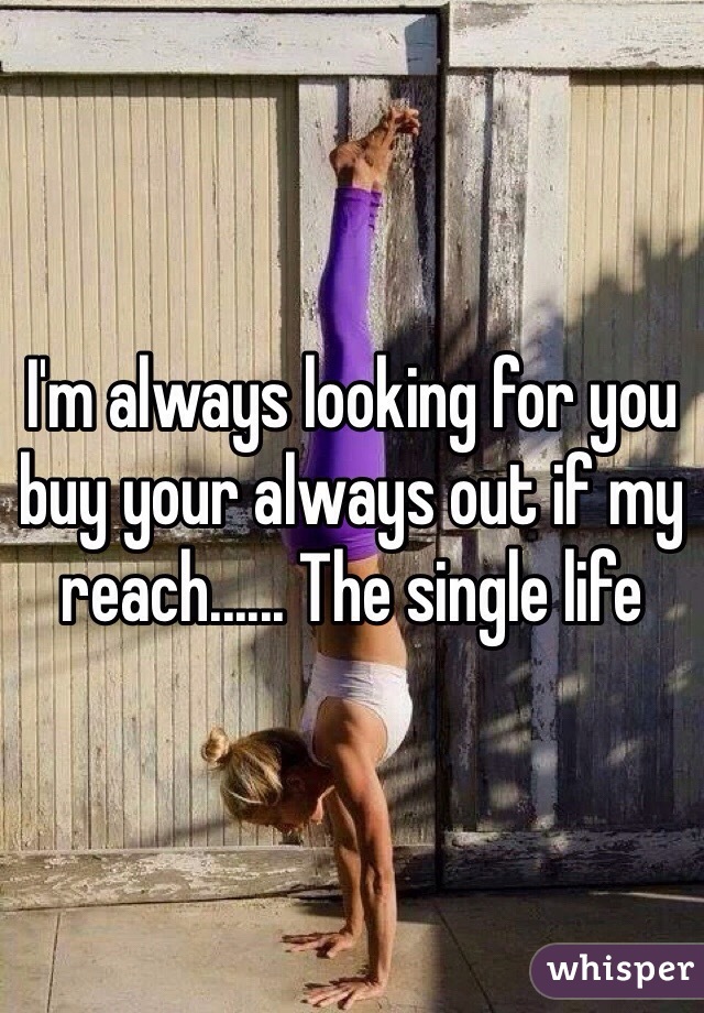 I'm always looking for you buy your always out if my reach...... The single life