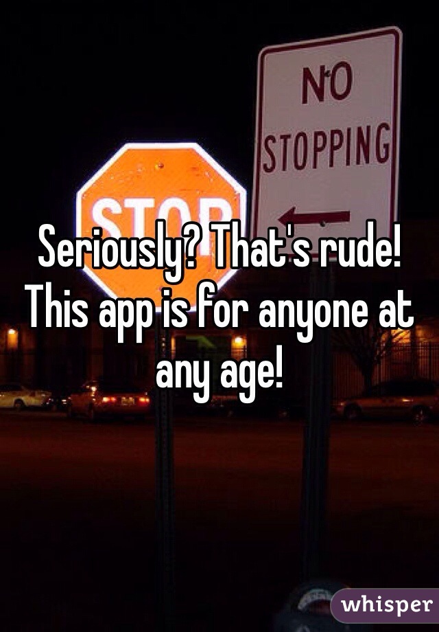 Seriously? That's rude! This app is for anyone at any age! 