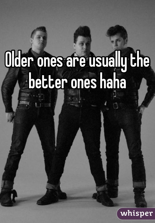 Older ones are usually the better ones haha