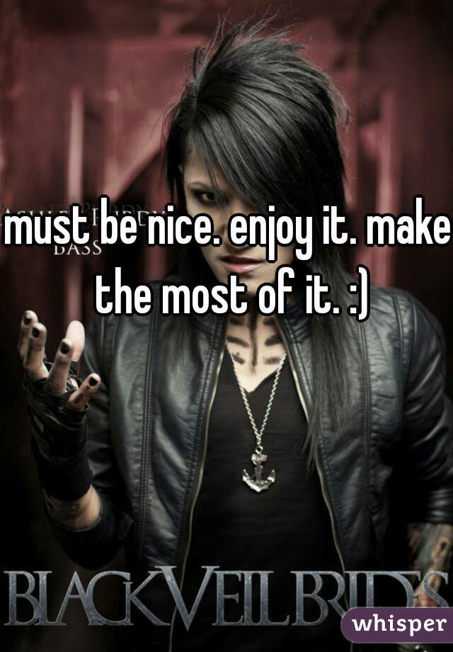 must be nice. enjoy it. make the most of it. :)