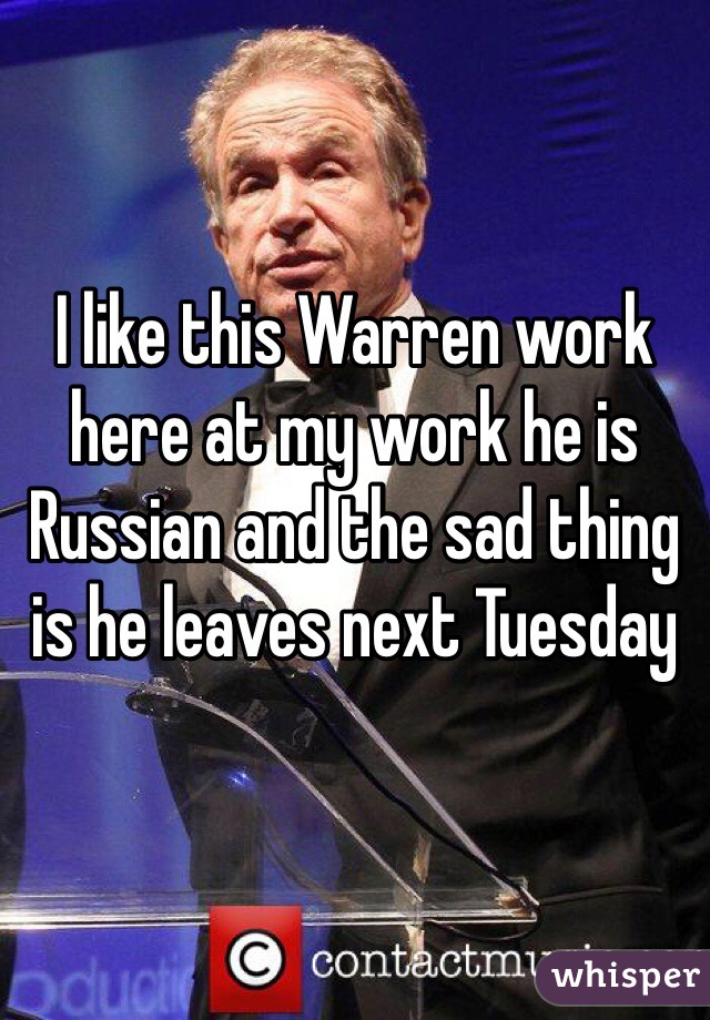 I like this Warren work here at my work he is Russian and the sad thing is he leaves next Tuesday